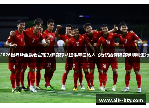 2026世界杯组委会宣布为参赛球队提供专属私人飞行航线保障赛事顺利进行