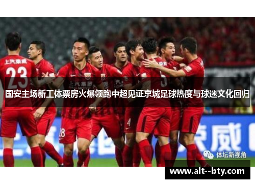 国安主场新工体票房火爆领跑中超见证京城足球热度与球迷文化回归 国安主场新工体票房火爆领跑中超见证京城足球热度与球迷文化回归
