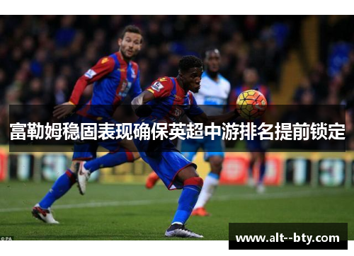 富勒姆稳固表现确保英超中游排名提前锁定 富勒姆稳固表现确保英超中游排名提前锁定