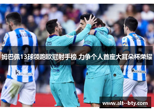姆巴佩13球领跑欧冠射手榜 力争个人首座大耳朵杯荣耀 姆巴佩13球领跑欧冠射手榜 力争个人首座大耳朵杯荣耀