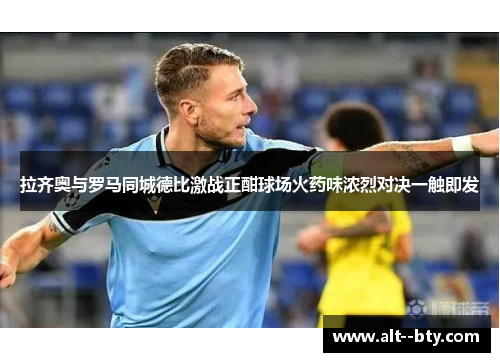 拉齐奥与罗马同城德比激战正酣球场火药味浓烈对决一触即发