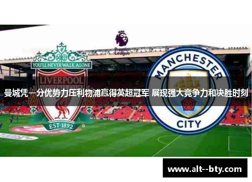 曼城凭一分优势力压利物浦赢得英超冠军 展现强大竞争力和决胜时刻 曼城凭一分优势力压利物浦赢得英超冠军 展现强大竞争力和决胜时刻