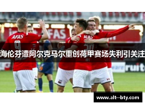 海伦芬遭阿尔克马尔重创荷甲赛场失利引关注