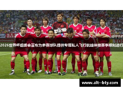 2026世界杯组委会宣布为参赛球队提供专属私人飞行航线保障赛事顺利进行