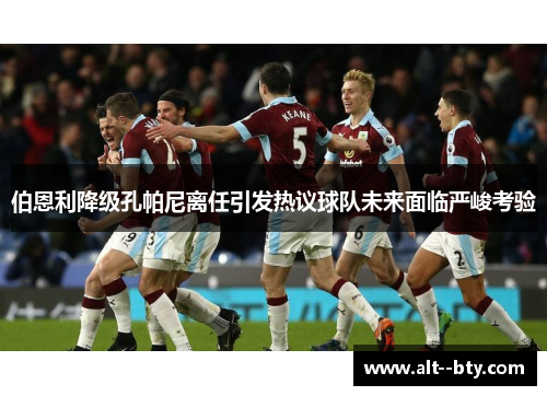 伯恩利降级孔帕尼离任引发热议球队未来面临严峻考验