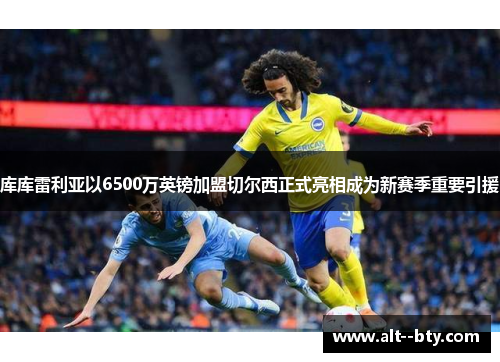库库雷利亚以6500万英镑加盟切尔西正式亮相成为新赛季重要引援