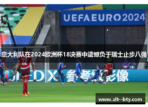 意大利队在2024欧洲杯18决赛中遗憾负于瑞士止步八强