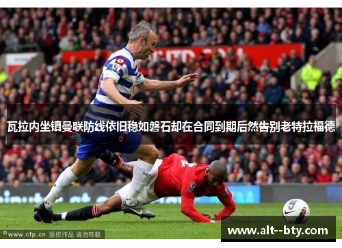 瓦拉内坐镇曼联防线依旧稳如磐石却在合同到期后然告别老特拉福德 瓦拉内坐镇曼联防线依旧稳如磐石却在合同到期后然告别老特拉福德