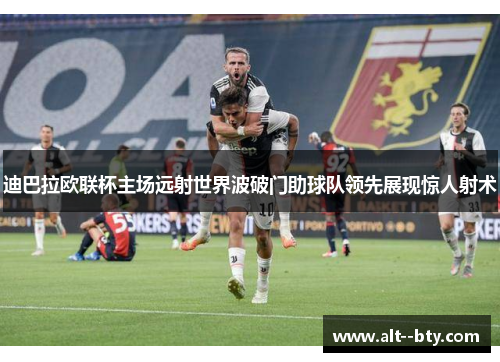 迪巴拉欧联杯主场远射世界波破门助球队领先展现惊人射术 迪巴拉欧联杯主场远射世界波破门助球队领先展现惊人射术