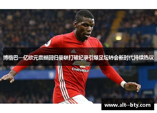 博格巴一亿欧元震撼回归曼联打破纪录引爆足坛转会新时代持续热议