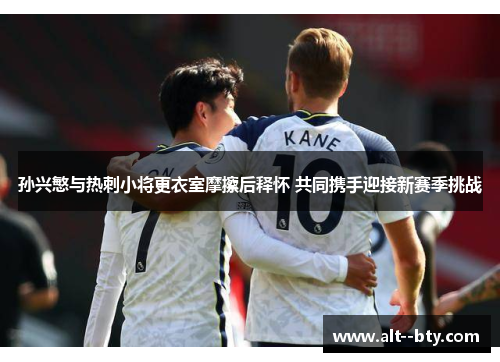 孙兴慜与热刺小将更衣室摩擦后释怀 共同携手迎接新赛季挑战
