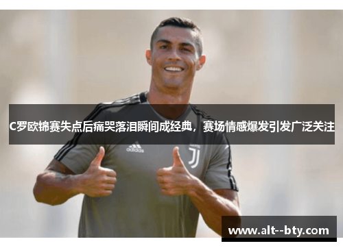 C罗欧锦赛失点后痛哭落泪瞬间成经典,赛场情感爆发引发广泛关注 C罗欧锦赛失点后痛哭落泪瞬间成经典,赛场情感爆发引发广泛关注