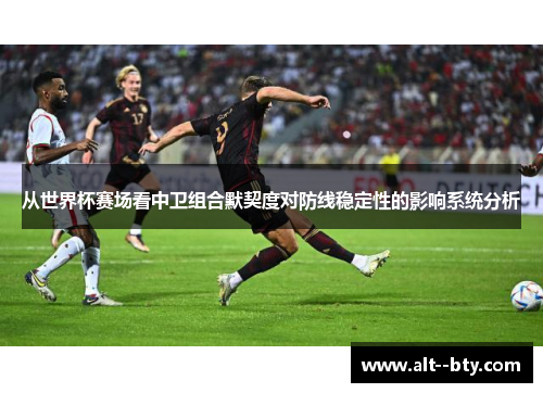 从世界杯赛场看中卫组合默契度对防线稳定性的影响系统分析 从世界杯赛场看中卫组合默契度对防线稳定性的影响系统分析