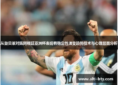 从登贝莱对阵阿根廷亚洲杯表现看稳定性演变趋势技术与心理层面分析 从登贝莱对阵阿根廷亚洲杯表现看稳定性演变趋势技术与心理层面分析