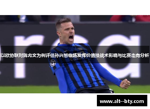 以欧协联对阵尤文为例评估孙兴慜临场发挥价值技战术影响与比赛走向分析 以欧协联对阵尤文为例评估孙兴慜临场发挥价值技战术影响与比赛走向分析