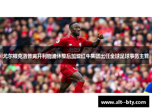 尤尔根克洛普离开利物浦休整后加盟红牛集团出任全球足球事务主管 尤尔根克洛普离开利物浦休整后加盟红牛集团出任全球足球事务主管