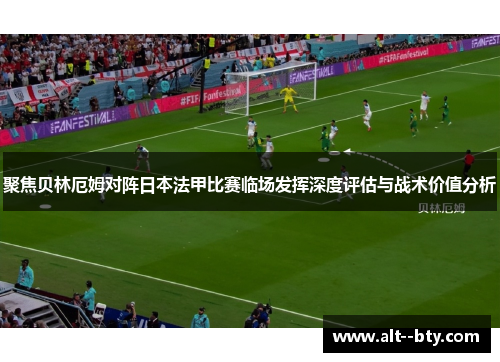 聚焦贝林厄姆对阵日本法甲比赛临场发挥深度评估与战术价值分析