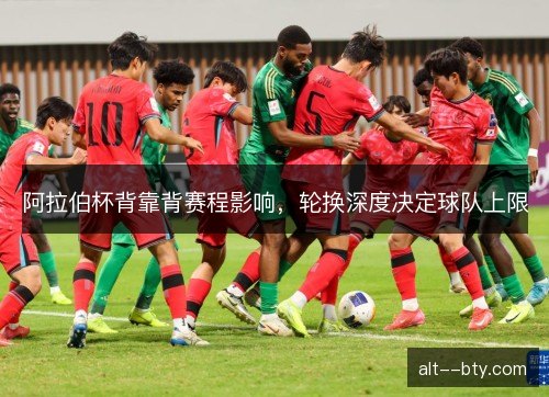 阿拉伯杯背靠背赛程影响，轮换深度决定球队上限