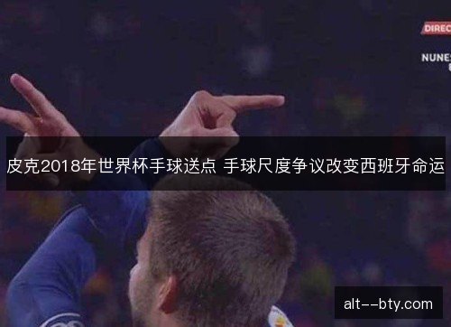 皮克2018年世界杯手球送点 手球尺度争议改变西班牙命运